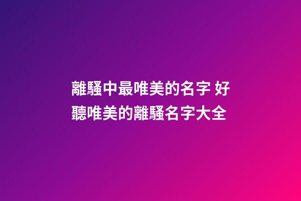 離騷中最唯美的名字 好聽唯美的離騷名字大全